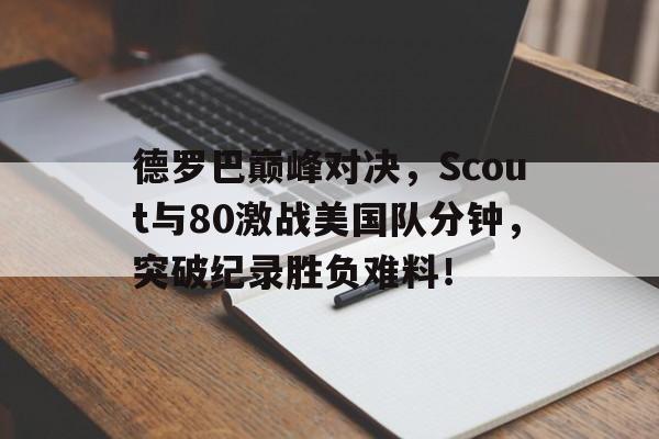 Kaiyun-德罗巴巅峰对决，Scout与80激战美国队分钟，突破纪录胜负难料！的简单介绍