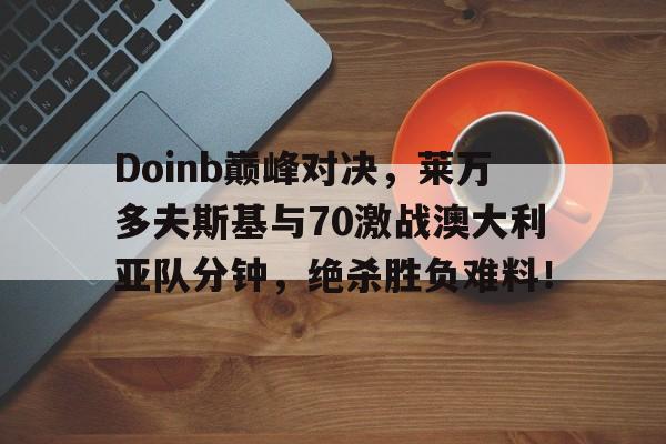 开云体育-Doinb巅峰对决，莱万多夫斯基与70激战澳大利亚队分钟，绝杀胜负难料！的简单介绍